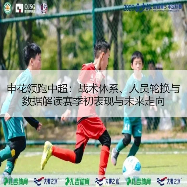 申花领跑中超:战术体系、人员轮换与数据解读赛季初表现与未来走向