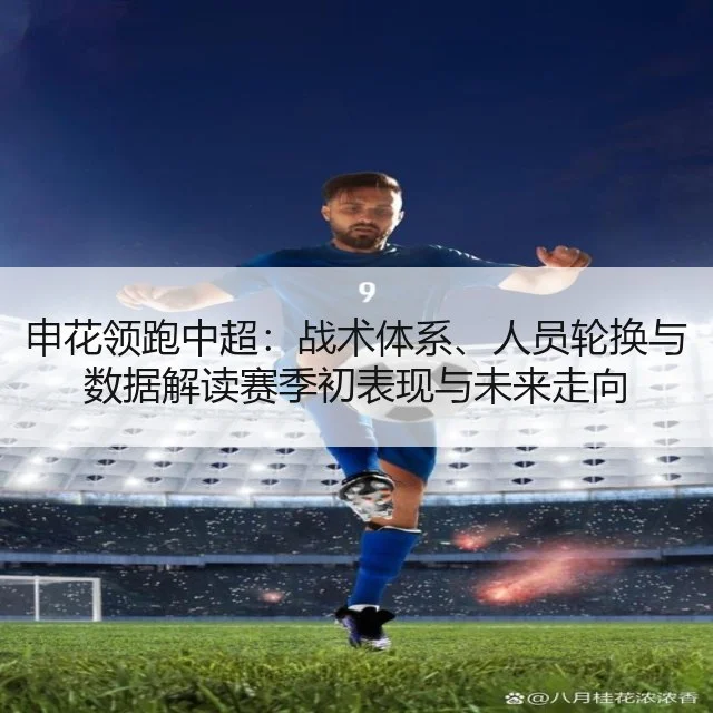 申花领跑中超：战术体系、人员轮换与数据解读赛季初表现与未来走向
